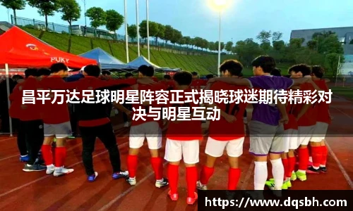 昌平万达足球明星阵容正式揭晓球迷期待精彩对决与明星互动